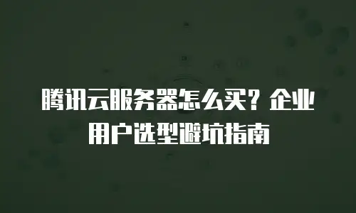 腾讯云服务器怎么买？企业用户选型避坑指南