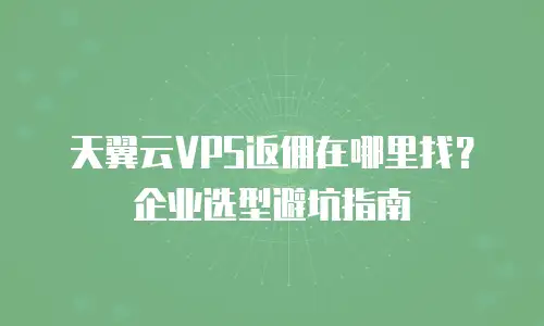 天翼云VPS返佣在哪里找？企业选型避坑指南