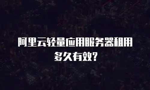 阿里云轻量应用服务器租用多久有效？