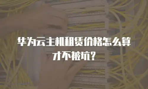 华为云主机租赁价格怎么算才不被坑？