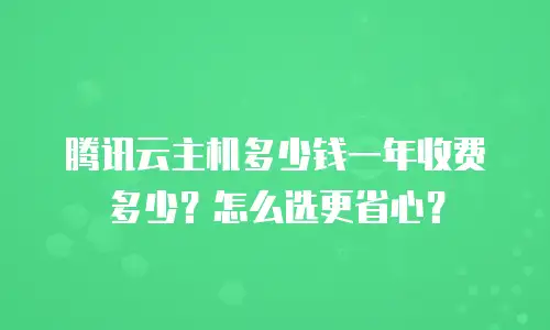 腾讯云主机多少钱一年收费多少？怎么选更省心？
