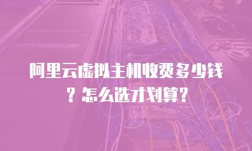 阿里云虚拟主机收费多少钱？怎么选才划算？