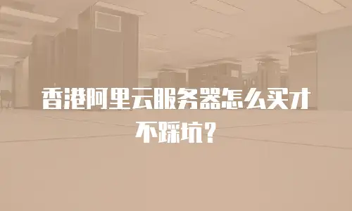 香港阿里云服务器怎么买才不踩坑？