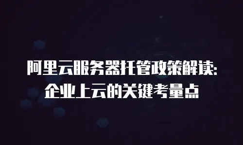 阿里云服务器托管政策解读：企业上云的关键考量点