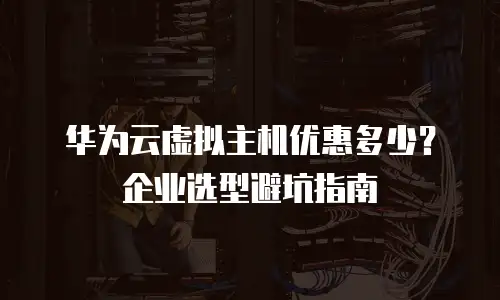 华为云虚拟主机优惠多少？企业选型避坑指南