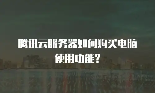 腾讯云服务器如何购买电脑使用功能？