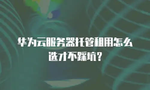 华为云服务器托管租用怎么选才不踩坑？