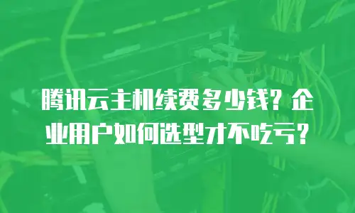 腾讯云主机续费多少钱？企业用户如何选型才不吃亏？