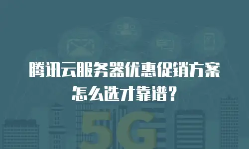 腾讯云服务器优惠促销方案怎么选才靠谱？