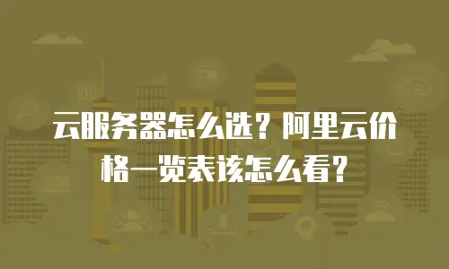 云服务器怎么选？阿里云价格一览表该怎么看？