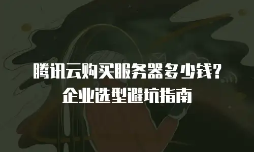 腾讯云购买服务器多少钱？企业选型避坑指南