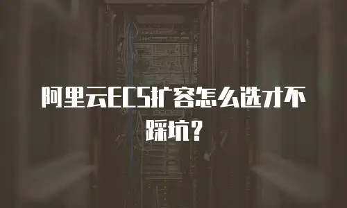 阿里云ECS扩容怎么选才不踩坑？