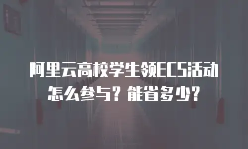 阿里云高校学生领ECS活动怎么参与？能省多少？