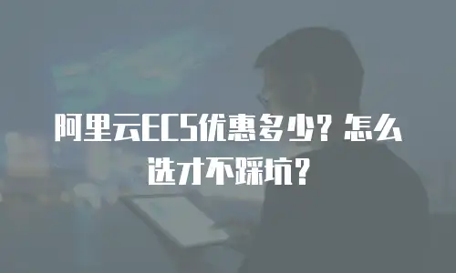 阿里云ECS优惠多少？怎么选才不踩坑？