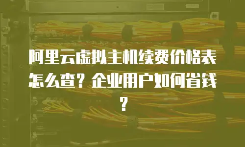 阿里云虚拟主机续费价格表怎么查？企业用户如何省钱？