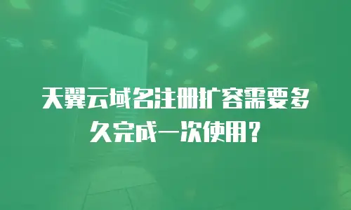 天翼云域名注册扩容需要多久完成一次使用？