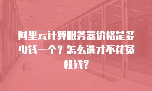 阿里云计算服务器价格是多少钱一个？怎么选才不花冤枉钱？