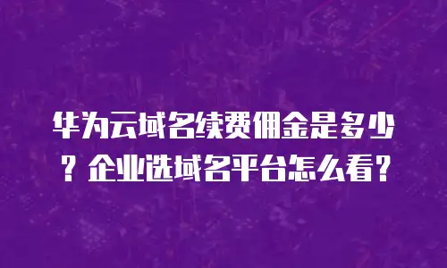 华为云域名续费佣金是多少？企业选域名平台怎么看？