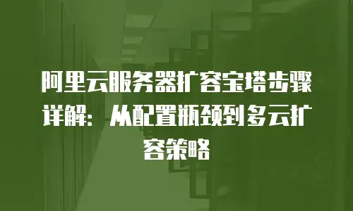 阿里云服务器扩容宝塔步骤详解：从配置瓶颈到多云扩容策略