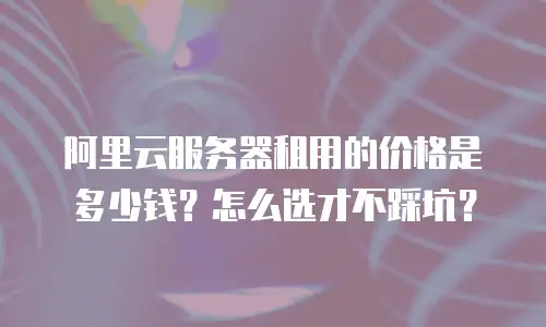 阿里云服务器租用的价格是多少钱？怎么选才不踩坑？