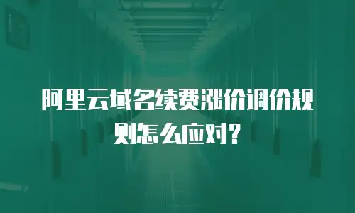 阿里云域名续费涨价调价规则怎么应对？