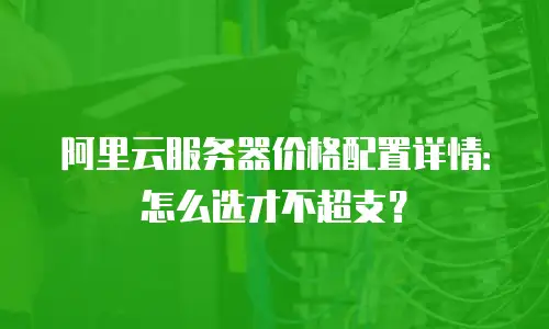 阿里云服务器价格配置详情：怎么选才不超支？