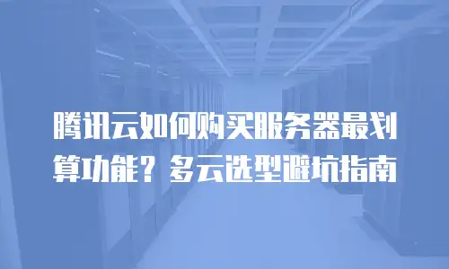 腾讯云如何购买服务器最划算功能？多云选型避坑指南