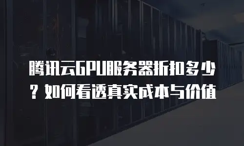 腾讯云GPU服务器折扣多少？如何看透真实成本与价值