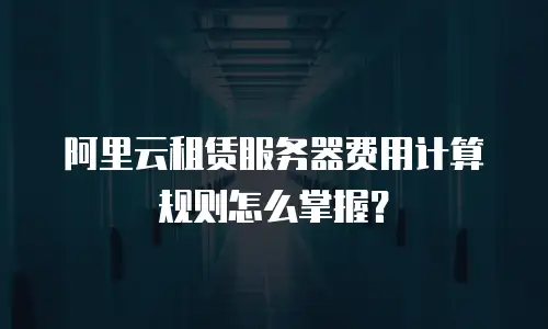 阿里云租赁服务器费用计算规则怎么掌握？