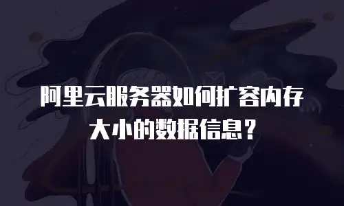 阿里云服务器如何扩容内存大小的数据信息？