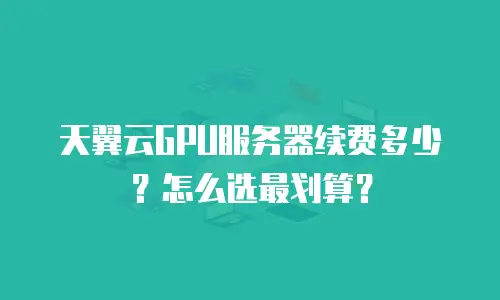 天翼云GPU服务器续费多少？怎么选最划算？