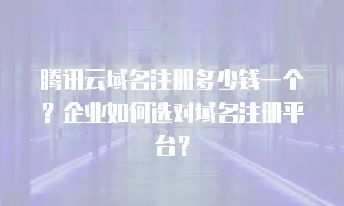 腾讯云域名注册多少钱一个？企业如何选对域名注册平台？
