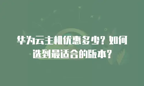 华为云主机优惠多少？如何选到最适合的版本？