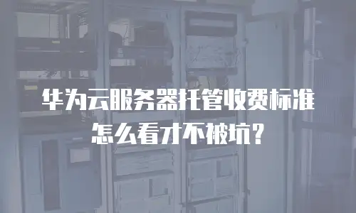 华为云服务器托管收费标准怎么看才不被坑？
