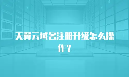 天翼云域名注册升级怎么操作？