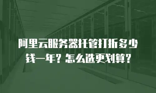 阿里云服务器托管打折多少钱一年？怎么选更划算？