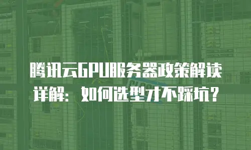 腾讯云GPU服务器政策解读详解：如何选型才不踩坑？