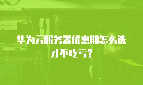 华为云服务器优惠期怎么选才不吃亏？