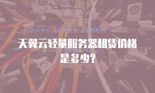 天翼云轻量服务器租赁价格是多少？