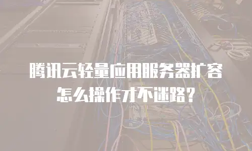 腾讯云轻量应用服务器扩容怎么操作才不迷路？