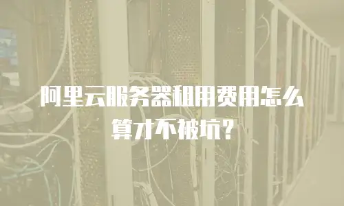 阿里云服务器租用费用怎么算才不被坑？