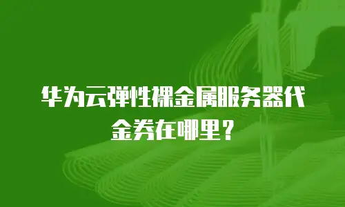 华为云弹性裸金属服务器代金券在哪里？
