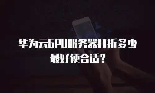 华为云GPU服务器打折多少最好使合适？