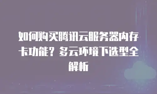如何购买腾讯云服务器内存卡功能？多云环境下选型全解析