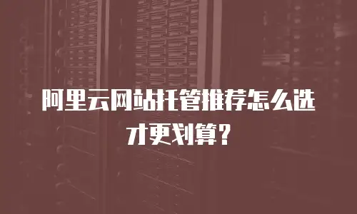 阿里云网站托管推荐怎么选才更划算？