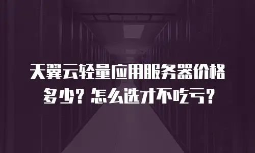 天翼云轻量应用服务器价格多少？怎么选才不吃亏？