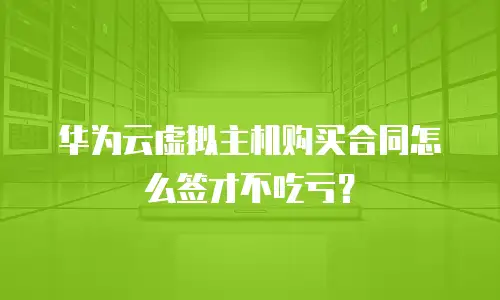 华为云虚拟主机购买合同怎么签才不吃亏？