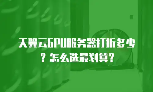 天翼云GPU服务器打折多少？怎么选最划算？