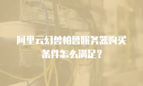 阿里云幻兽帕鲁服务器购买条件怎么满足？