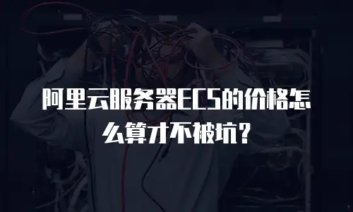 阿里云服务器ECS的价格怎么算才不被坑？